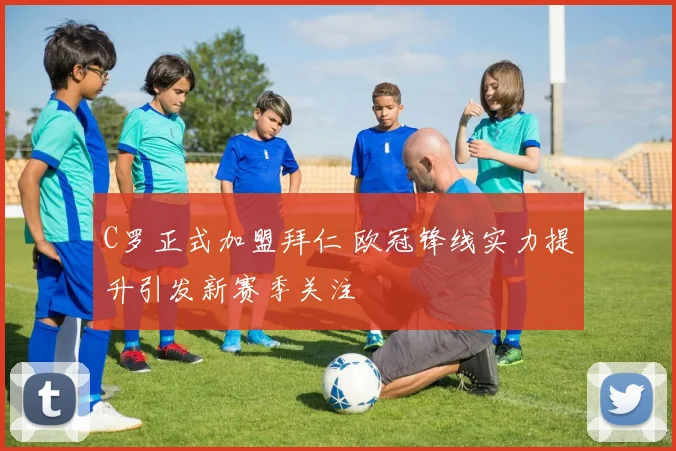 C罗正式加盟拜仁 欧冠锋线实力提升引发新赛季关注