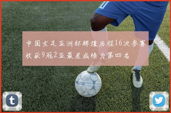 中国女足亚洲杯辉煌历程16次参赛收获9冠2亚最差成绩为第四名