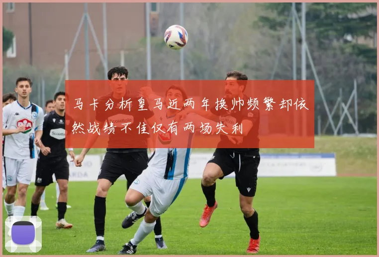 马卡分析皇马近两年换帅频繁却依然战绩不佳仅有两场失利