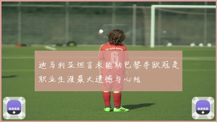迪马利亚坦言未能助巴黎夺欧冠是职业生涯最大遗憾与心结