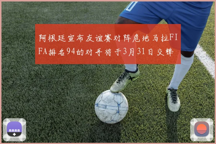 阿根廷宣布友谊赛对阵危地马拉FIFA排名94的对手将于3月31日交锋