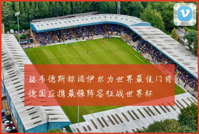赫韦德斯称诺伊尔为世界最佳门将德国应携最强阵容征战世界杯