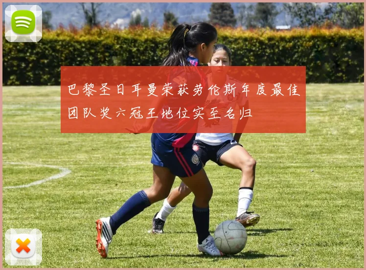 巴黎圣日耳曼荣获劳伦斯年度最佳团队奖六冠王地位实至名归