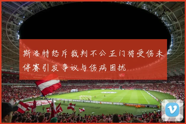 斯洛特怒斥裁判不公正门将受伤未停赛引发争议与伤病困扰