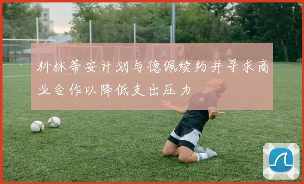 科林蒂安计划与德佩续约并寻求商业合作以降低支出压力