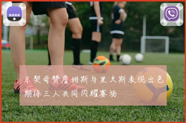 东契奇赞詹姆斯与里夫斯表现出色期待三人共同闪耀赛场