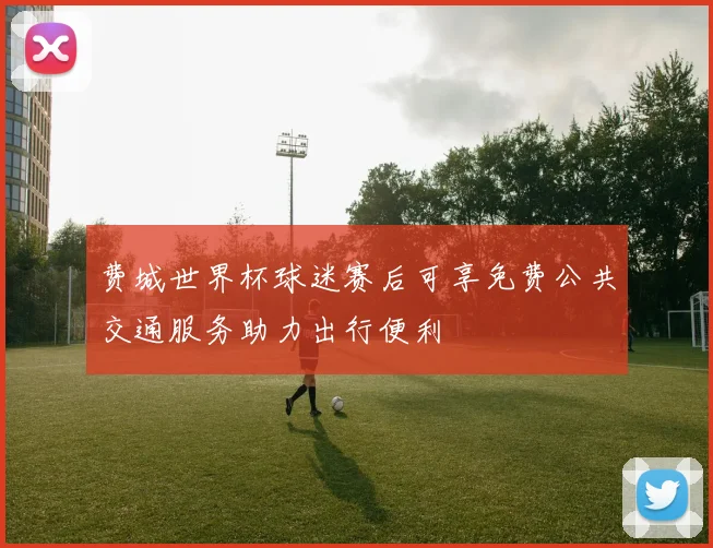 费城世界杯球迷赛后可享免费公共交通服务助力出行便利