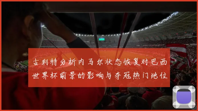 古利特分析内马尔状态恢复对巴西世界杯前景的影响与夺冠热门地位探讨