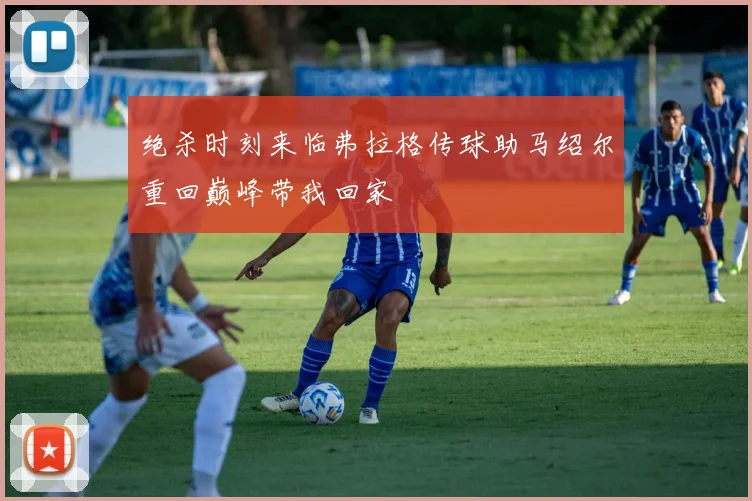 绝杀时刻来临弗拉格传球助马绍尔重回巅峰带我回家