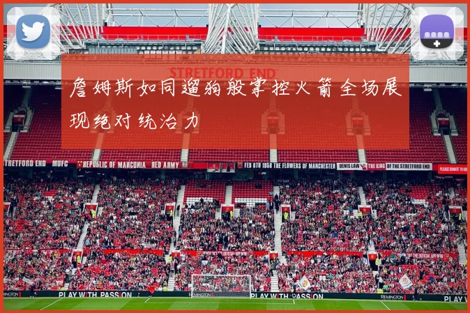 詹姆斯如同遛狗般掌控火箭全场展现绝对统治力