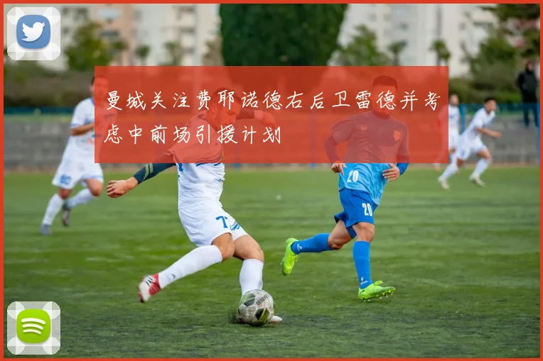 曼城关注费耶诺德右后卫雷德并考虑中前场引援计划