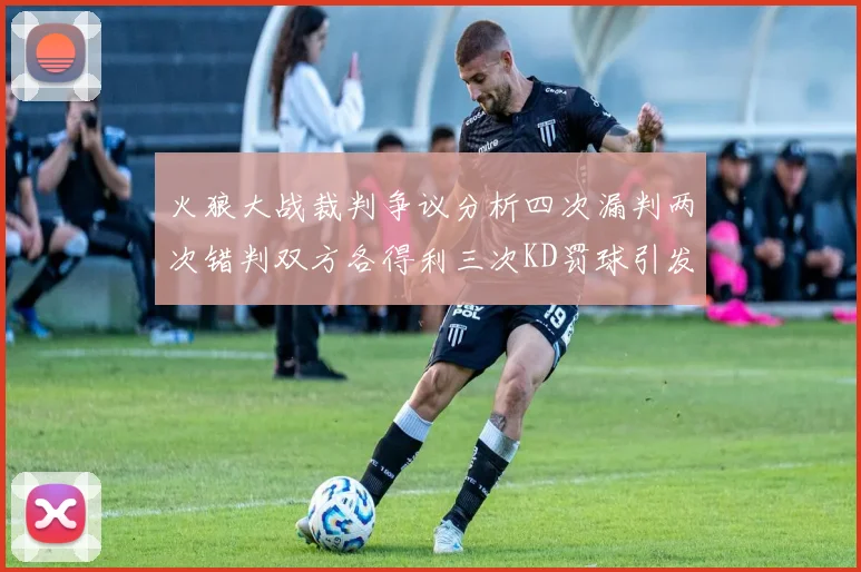 火狼大战裁判争议分析四次漏判两次错判双方各得利三次KD罚球引发热议