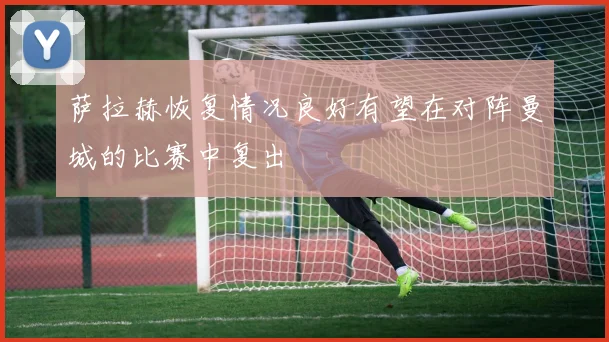 萨拉赫恢复情况良好有望在对阵曼城的比赛中复出