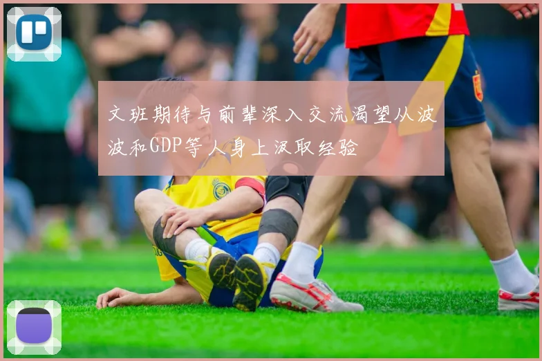 文班期待与前辈深入交流渴望从波波和GDP等人身上汲取经验